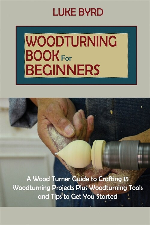 Woodturning Book for Beginners: A Wood Turner Guide to Crafting 15 Woodturning Projects Plus Woodturning Tools and Tips to Get You Started (Paperback)