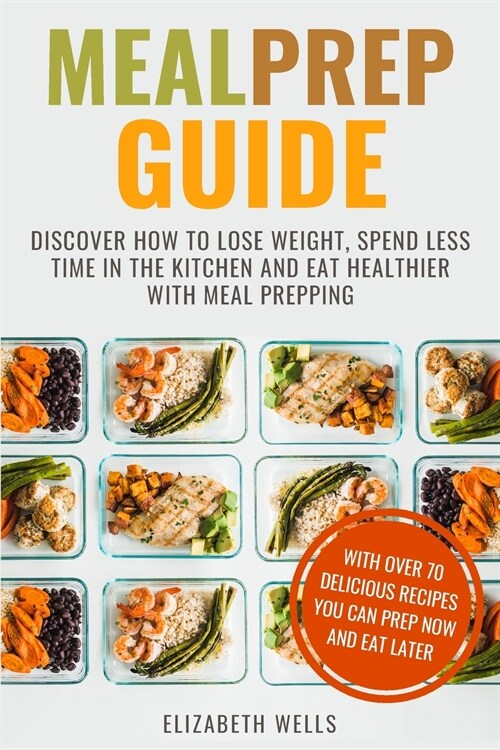 Meal Prep Guide: Discover How To Lose Weight, Spend Less Time in The Kitchen and Eat Healthier With Meal Prepping (Paperback)