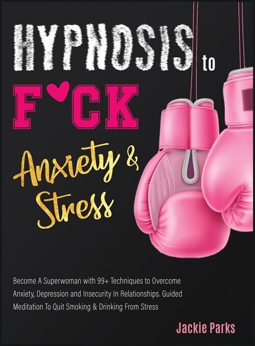 Hypnosis to F*ck Anxiety and Stress: Become A Superwoman with 99+ Techniques to Overcome Anxiety, Depression and Insecurity in Relationships. Guided M (Hardcover)