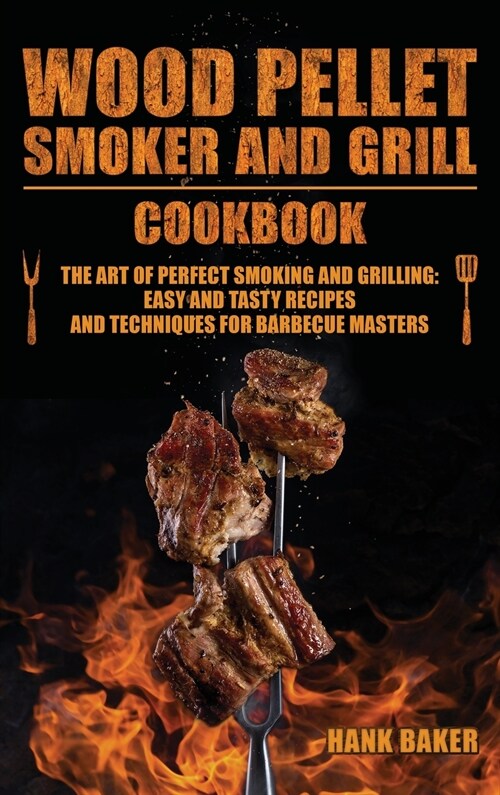 Wood Pellet Smoker and Grill Cookbook: The Art of Perfect Smoking and Grilling: Easy and Tasty Recipes and Techniques for Barbecue Masters (Hardcover)