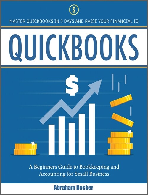 Quickbooks: Master Quickbooks in 3 Days and Raise Your Financial IQ. A Beginners Guide to Bookkeeping and Accounting for Small Bus (Hardcover)