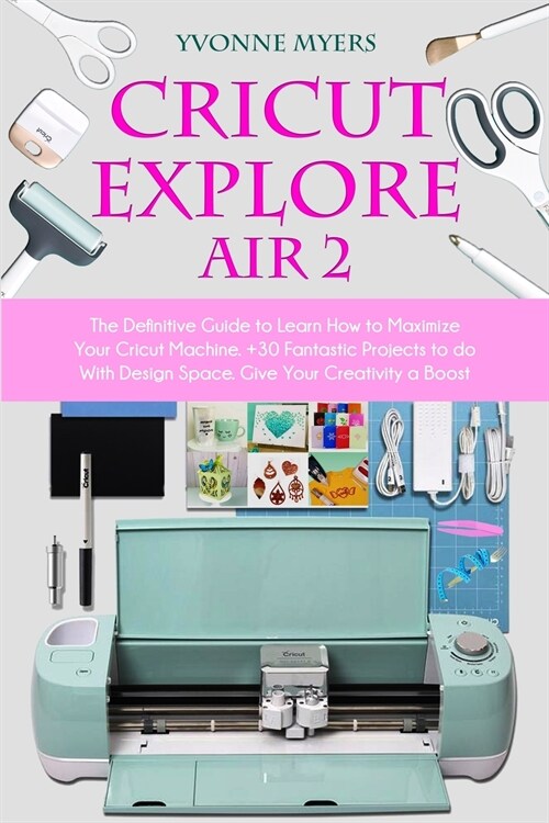 Cricut Explore Air 2: The Definitive Guide to Learn How to Maximize Your Cricut Machine. +30 Fantastic Projects to do With Design Space. Giv (Paperback)