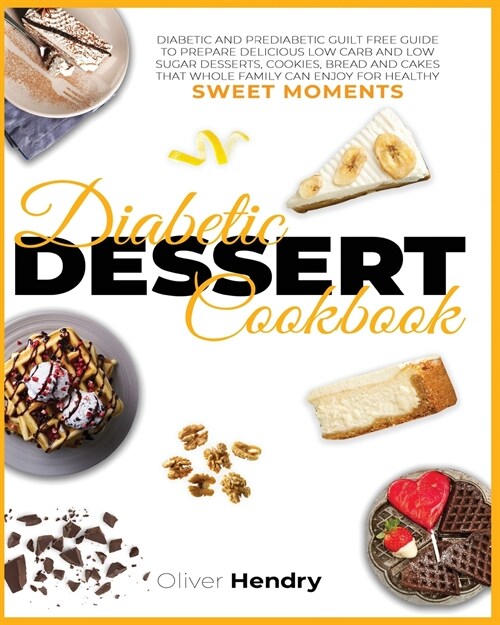 Diabetic Dessert Cookbook: Diabetic and Prediabetic Guilt Free Guide to Prepare Delicious Low carb and Low Sugar Desserts, Cookies, Bread and Cak (Paperback)