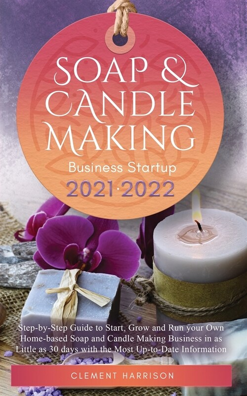 Soap and Candle Making Business Startup 2021-2022: Step-by-Step Guide to Start, Grow and Run your Own Home-based Soap and Candle Making Business in 30 (Paperback)