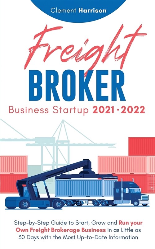 Freight Broker Business Startup 2021-2022: Step-by-Step Guide to Start, Grow and Run Your Own Freight Brokerage Company In As Little As 30 Days with t (Paperback)