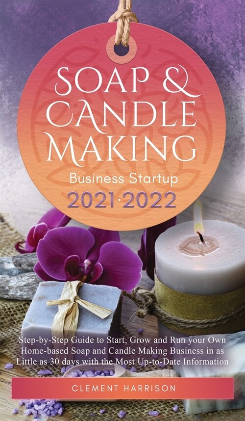 Soap and Candle Making Business Startup 2021-2022: Step-by-Step Guide to Start, Grow and Run your Own Home-based Soap and Candle Making Business in 30 (Hardcover)