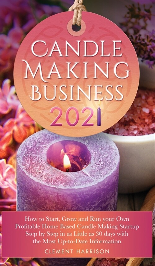 Candle Making Business 2021: How to Start, Grow and Run Your Own Profitable Home Based Candle Making Startup Step by Step in as Little as 30 Days W (Hardcover)