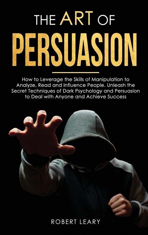 The Art of Persuasion: How to Leverage the Skills of Manipulation to Analyze, Read and Influence People. Unleash the Secret Techniques of Dar (Hardcover)