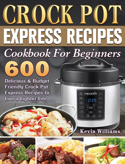 Crock Pot Express Recipes Cookbook For Beginners: 600 Delicious & Budget-Friendly Crock Pot Express Recipes to Live a Lighter Life (Hardcover)