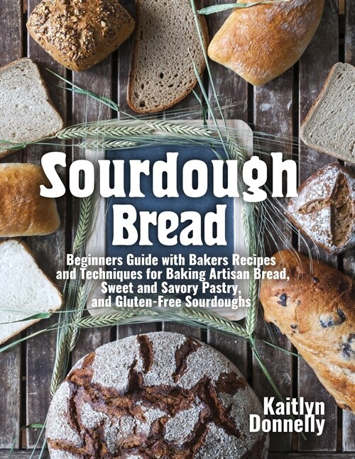 Sourdough Bread: Beginners Guide with Bakers Recipes and Techniques for Baking Artisan Bread, Sweet and Savory Pastry, and Gluten Free (Paperback)