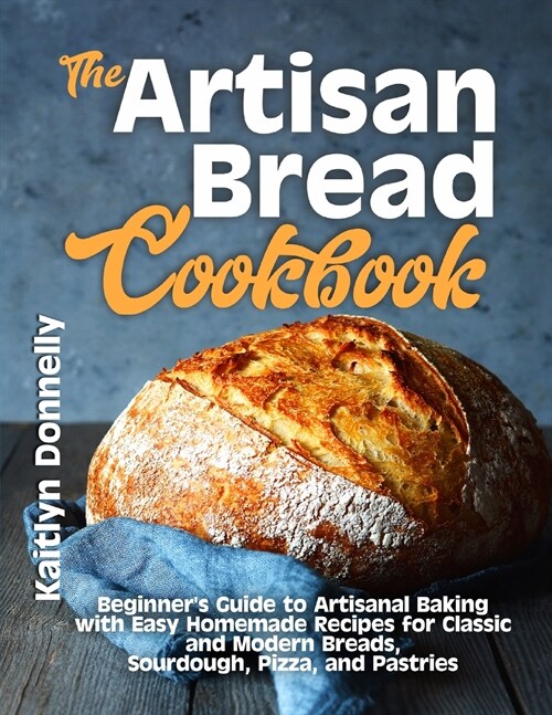 The Artisan Bread Cookbook: Beginners Guide to Artisanal Baking with Easy Homemade Recipes for Classic and Modern Breads, Sourdough, Pizza, and P (Paperback)