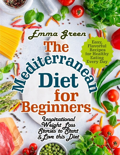 The Mediterranean Diet for Beginners: Inspirational Weight Loss Stories to Start & Love this Diet. Easy, Flavorful Recipes for Healthy Eating Every Da (Paperback)