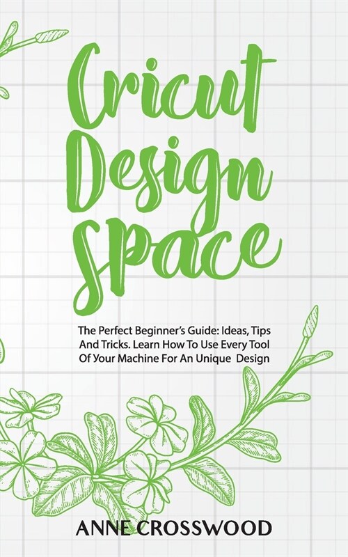 Cricut Design Space: The Perfect Beginners Guide: Ideas, Tіps And Tricks. Learn How To Use Every Tool Of Уоur Mа&# (Paperback)