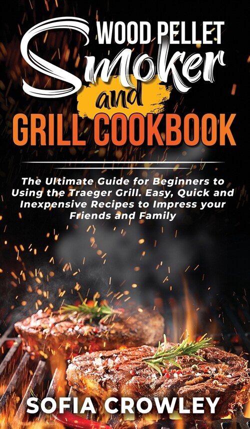 Wood Pellet Smoker and Grill Cookbook: The Ultimate Guide for Beginners to Using the Traeger Grill. Easy, Quick and Inexpensive Recipes to Impress you (Hardcover)