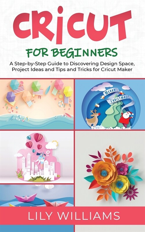 Cricut for Beginners: A Step-by-Step Guide to Discovering Design Space, Project Ideas and Tips and Tricks for Cricut Maker (Paperback)