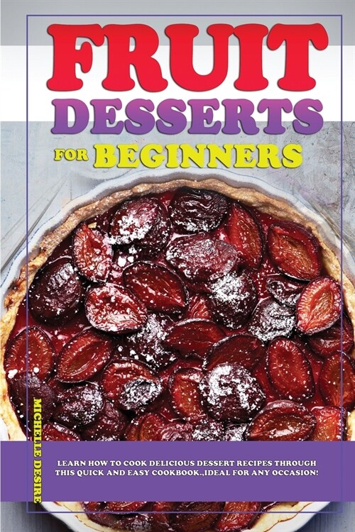 Fruit Dessert Recipes for Beginners: Learn how to cook delicious dessert recipes through this quick and easy cookbook, ideal for any occasion! (Paperback, Color)