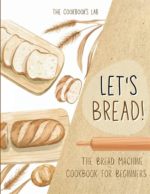 Lets Bread!-The Bread Machine Cookbook for Beginners: The Ultimate 100 + 1 No-Fuss and Easy to Follow Bread Machine Recipes Guide for Your Tasty Home (Paperback)