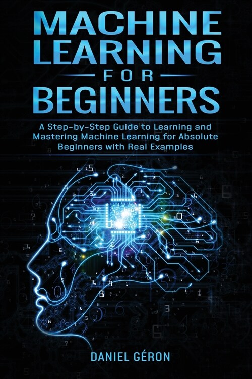 Machine Learning for Beginners: A Step-by-Step Guide to Learning and Mastering Machine Learning for Absolute Beginners with Real Examples (Paperback)