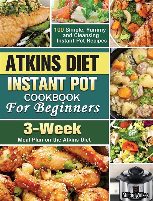 Atkins Diet Instant Pot Cookbook For Beginners: 100 Simple, Yummy and Cleansing Instant Pot Recipes with 3-Week Meal Plan on the Atkins Diet (Hardcover)