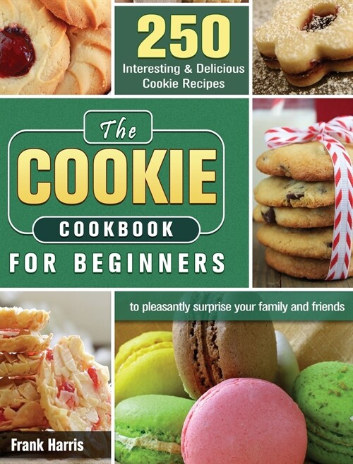 The Cookie Cookbook for Beginners: 250 Interesting & Delicious Cookie Recipes to pleasantly surprise your family and friends (Hardcover)