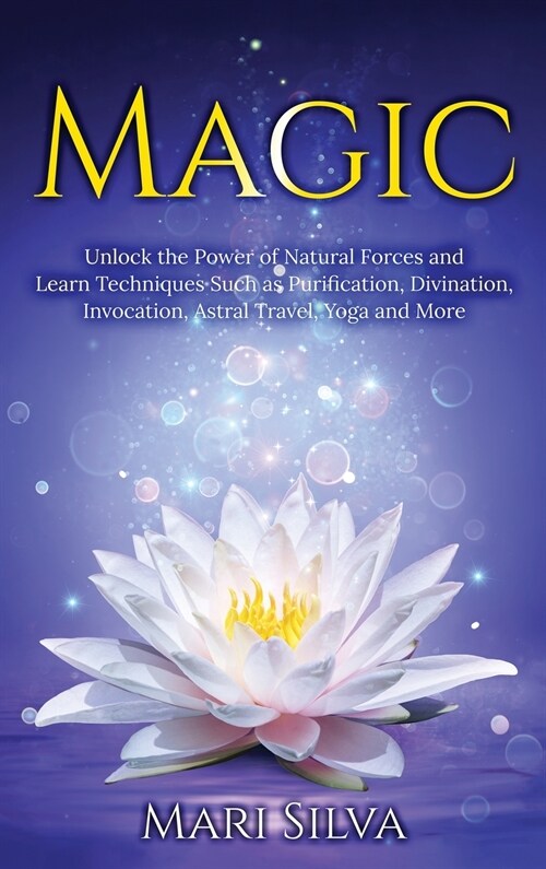 Magic: Unlock the Power of Natural Forces and Learn Techniques Such as Purification, Divination, Invocation, Astral Travel, Y (Hardcover)