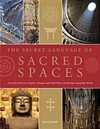 The Secret Language of Sacred Spaces : Decoding Churches, Cathedrals, Temples, Mosques and Other Places of Worship Around the World (Hardcover)