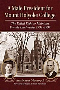 A Male President for Mount Holyoke College: The Failed Fight to Maintain Female Leadership, 1934-1937 (Paperback)