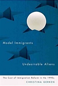 Model Immigrants and Undesirable Aliens: The Cost of Immigration Reform in the 1990s (Paperback)