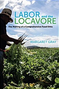 Labor and the Locavore: The Making of a Comprehensive Food Ethic (Hardcover)