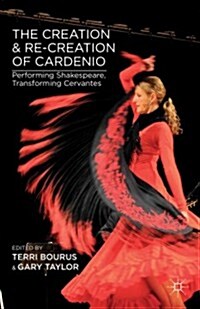 The Creation and Re-Creation of Cardenio : Performing Shakespeare, Transforming Cervantes (Hardcover)