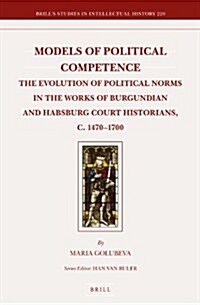 Models of Political Competence: The Evolution of Political Norms in the Works of Burgundian and Habsburg Court Historians, C. 1470-1700 (Hardcover)
