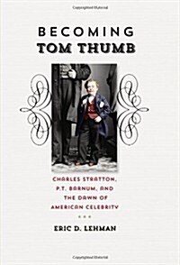 Becoming Tom Thumb: Charles Stratton, P. T. Barnum, and the Dawn of American Celebrity (Hardcover)