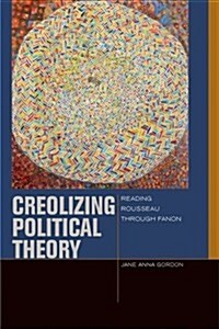 Creolizing Political Theory: Reading Rousseau Through Fanon (Hardcover)