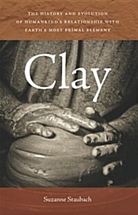 Clay: The History and Evolution of Humankinds Relationship with Earths Most Primal Element (Paperback)