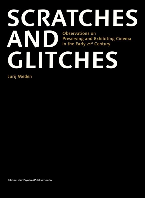 Scratches and Glitches: Observations on Preserving and Exhibiting Cinema in the Early 21st Century (Paperback)