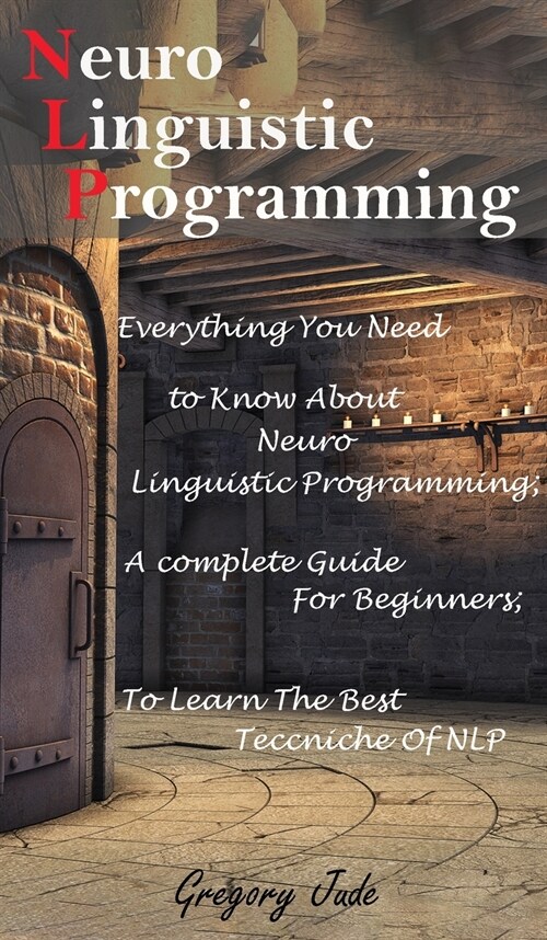 Neuro Linguistic Programming: Everything You Need to Know About Neuro Linguistic Programming; A complete Guide For Beginners to Learn The Best Teccn (Hardcover)