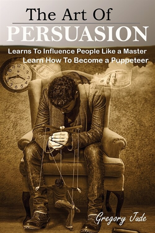 The Art Of Persuasion: Learns To Influence People Like a Master; Learn How To Become a Puppeteer (Paperback)