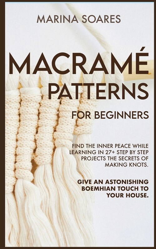Macrame Patterns for Beginners: Find the inner peace while learning in 27+ step by step projects the secrets of making knots. Give an astonishing boe (Hardcover)
