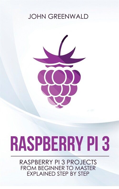 Raspberry Pi 3: Raspberry Pi 3 Projects From Beginner To Master Explained Step By Step (Hardcover)