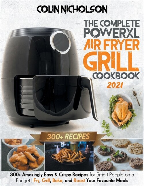 The Complete PowerXL Air Fryer Grill Cookbook 2021: 300+ Amazingly Easy & Crispy Recipes for Smart People on a Budget - Fry, Grill, Bake, and Roast Yo (Paperback)