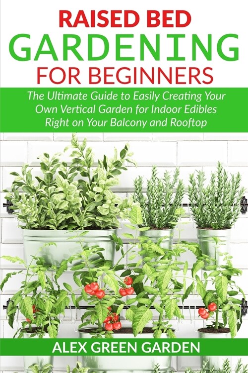 Raised Bed Gardening for Beginners: The Ultimate Guide to Easily Creating Your Own Vertical Garden for Indoor Edibles Right on Your Balcony and Roofto (Paperback)