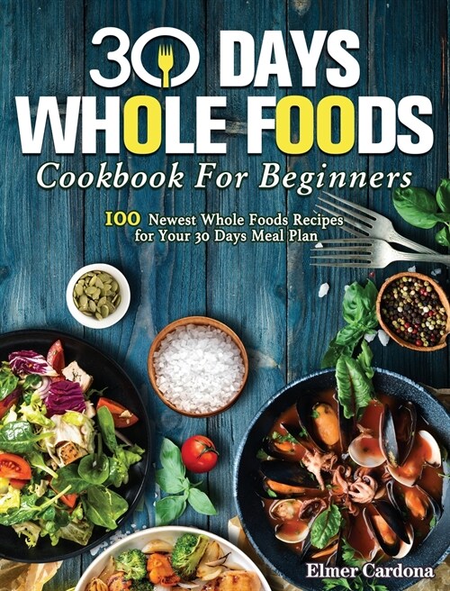 30 Days Whole Foods Cookbook For Beginners: 100 Newest Whole Foods Recipes for Your 30 Days Meal Plan (Hardcover)