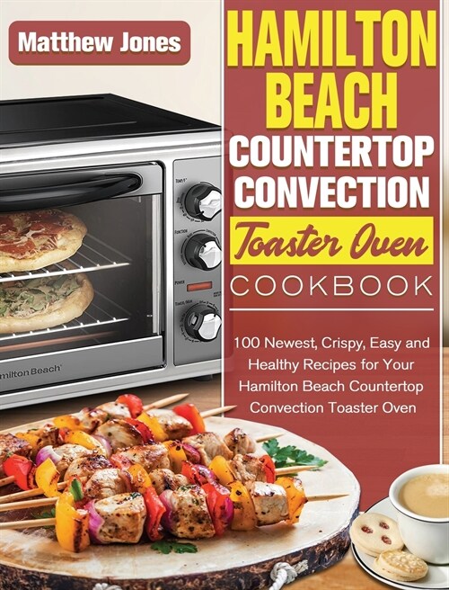 Hamilton Beach Countertop Convection Toaster Oven Cookbook: 100 Newest, Crispy, Easy and Healthy Recipes for Your Hamilton Beach Countertop Convection (Hardcover)