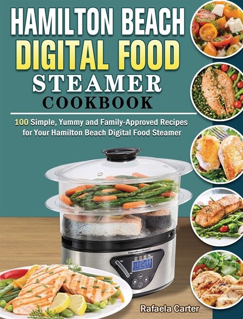 Hamilton Beach Digital Food Steamer Cookbook: 100 Simple, Yummy and Family-Approved Recipes for Your Hamilton Beach Digital Food Steamer (Hardcover)
