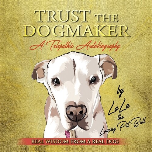 TRUST THE DOGMAKER - A Telepathic Autobiography: Real Wisdom from a Real Dog (Paperback)