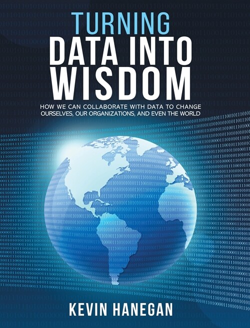 Turning Data into Wisdom: How We Can Collaborate with Data to Change Ourselves, Our Organizations, and Even the World (Hardcover)