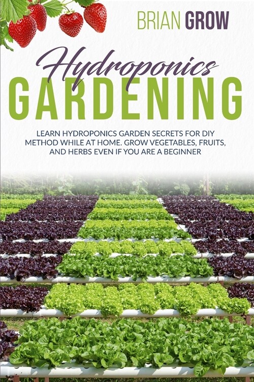 Hydroponics Gardening: Learn Hydroponics Garden Secrets for DIY Method While at Home. Grow Fruits and Vegetables Even If You Are a Beginner (Paperback)