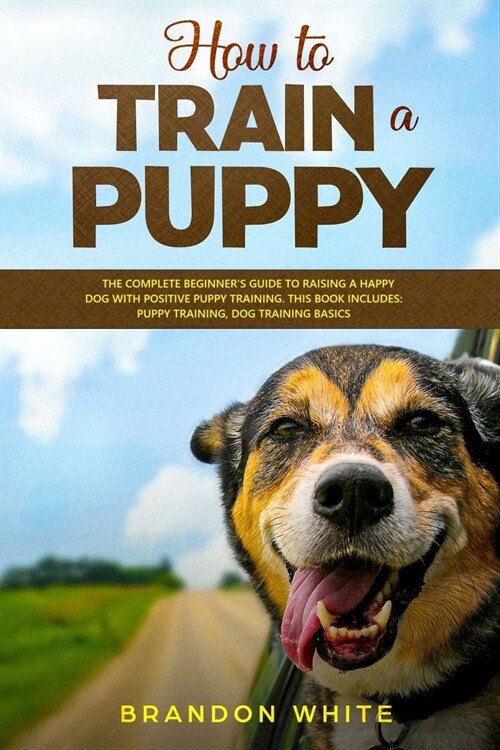 How to Train a Puppy: 2 BOOKS. The Complete Beginners Guide to Raising a Happy Dog with Positive Puppy Training and Dog Training Basics (Paperback)