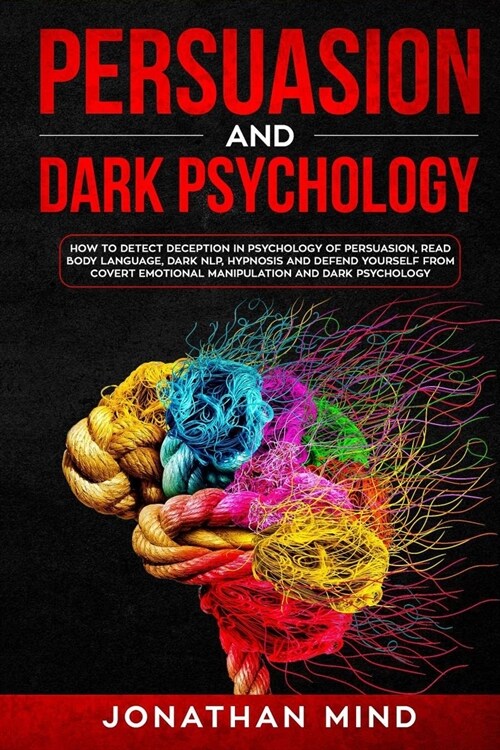 Persuasion and Dark Psychology: How to Detect Deception in Psychology of Persuasion, Read Body Language, Dark NLP, Hypnosis and Defend Yourself from C (Paperback)