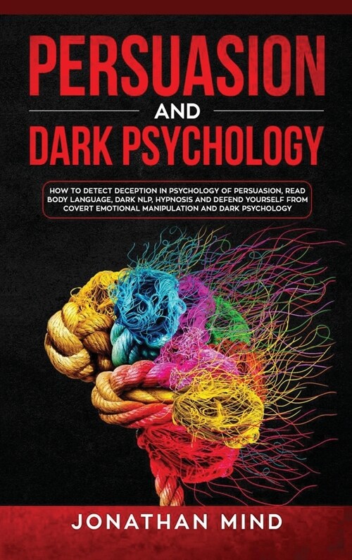 Persuasion and Dark Psychology: How to Detect Deception in Psychology of Persuasion, Read Body Language, Dark NLP, Hypnosis and Defend Yourself from C (Hardcover)